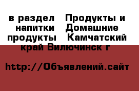 в раздел : Продукты и напитки » Домашние продукты . Камчатский край,Вилючинск г.